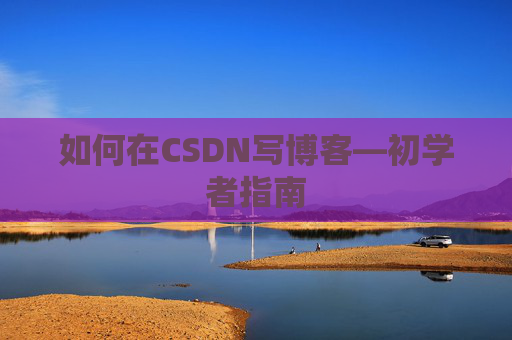 如何在CSDN写博客—初学者指南